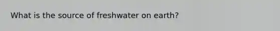 What is the source of freshwater on earth?