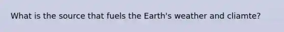 What is the source that fuels the Earth's weather and cliamte?