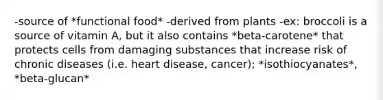 -source of *functional food* -derived from plants -ex: broccoli is a source of vitamin A, but it also contains *beta-carotene* that protects cells from damaging substances that increase risk of chronic diseases (i.e. heart disease, cancer); *isothiocyanates*, *beta-glucan*