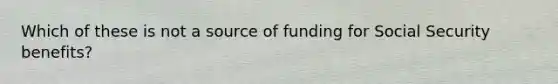 Which of these is not a source of funding for Social Security benefits?