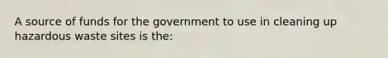 A source of funds for the government to use in cleaning up hazardous waste sites is the: