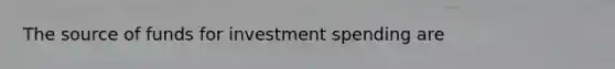 The source of funds for investment spending are