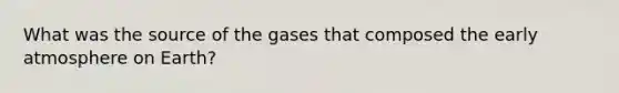 What was the source of the gases that composed the early atmosphere on Earth?