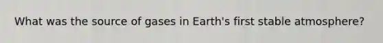 What was the source of gases in Earth's first stable atmosphere?