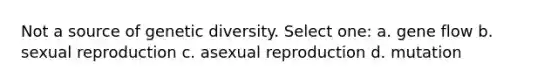 Not a source of genetic diversity. Select one: a. gene flow b. sexual reproduction c. asexual reproduction d. mutation