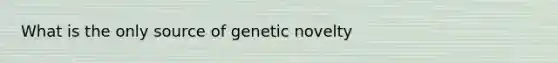 What is the only source of genetic novelty