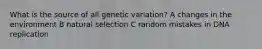 What is the source of all genetic variation? A changes in the environment B natural selection C random mistakes in DNA replication