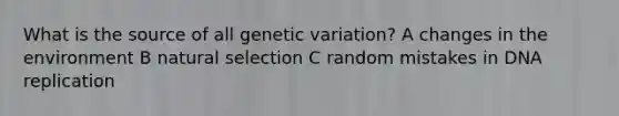 What is the source of all genetic variation? A changes in the environment B natural selection C random mistakes in DNA replication