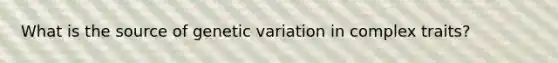 What is the source of genetic variation in complex traits?