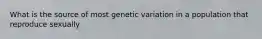 What is the source of most genetic variation in a population that reproduce sexually