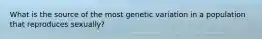 What is the source of the most genetic variation in a population that reproduces sexually?