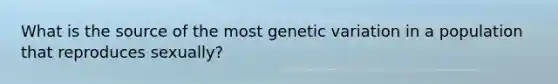 What is the source of the most genetic variation in a population that reproduces sexually?