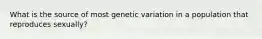 What is the source of most genetic variation in a population that reproduces sexually?