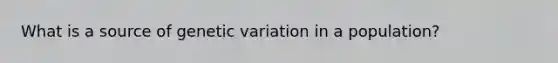 What is a source of genetic variation in a population?