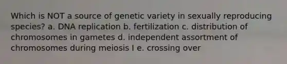 Which is NOT a source of genetic variety in sexually reproducing species? a. DNA replication b. fertilization c. distribution of chromosomes in gametes d. independent assortment of chromosomes during meiosis I e. crossing over