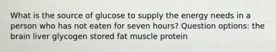 What is the source of glucose to supply the energy needs in a person who has not eaten for seven hours? Question options: the brain liver glycogen stored fat muscle protein