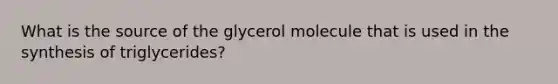 What is the source of the glycerol molecule that is used in the synthesis of triglycerides?