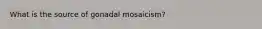 What is the source of gonadal mosaicism?