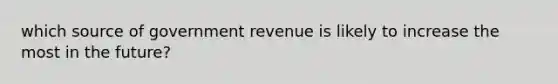 which source of government revenue is likely to increase the most in the​ future?