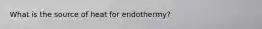 What is the source of heat for endothermy?