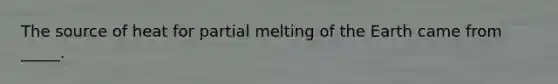 The source of heat for partial melting of the Earth came from _____.