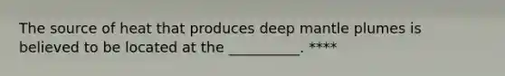 The source of heat that produces deep mantle plumes is believed to be located at the __________. ****