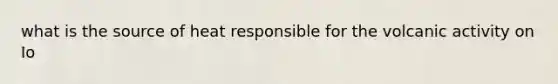 what is the source of heat responsible for the volcanic activity on Io