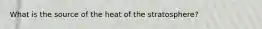What is the source of the heat of the stratosphere?