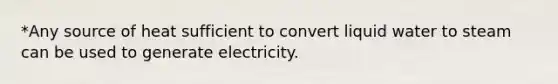 *Any source of heat sufficient to convert liquid water to steam can be used to generate electricity.