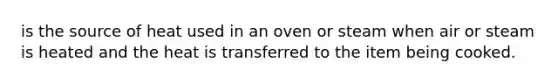 is the source of heat used in an oven or steam when air or steam is heated and the heat is transferred to the item being cooked.