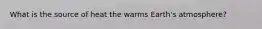 What is the source of heat the warms Earth's atmosphere?