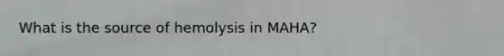 What is the source of hemolysis in MAHA?