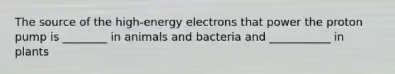 The source of the high-energy electrons that power the proton pump is ________ in animals and bacteria and ___________ in plants