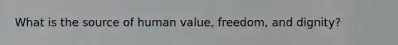 What is the source of human value, freedom, and dignity?