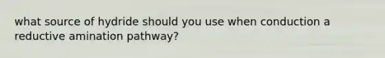 what source of hydride should you use when conduction a reductive amination pathway?