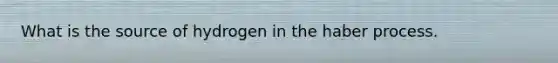 What is the source of hydrogen in the haber process.