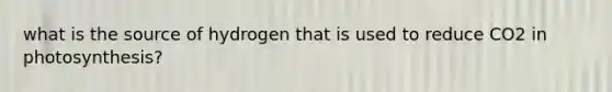 what is the source of hydrogen that is used to reduce CO2 in photosynthesis?