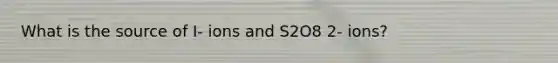 What is the source of I- ions and S2O8 2- ions?