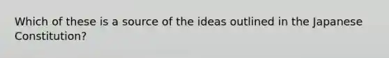 Which of these is a source of the ideas outlined in the Japanese Constitution?