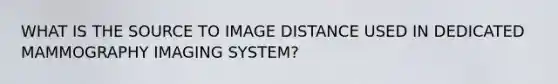 WHAT IS THE SOURCE TO IMAGE DISTANCE USED IN DEDICATED MAMMOGRAPHY IMAGING SYSTEM?