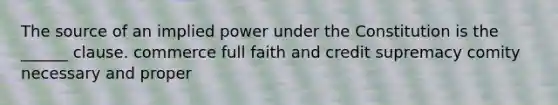 The source of an implied power under the Constitution is the ______ clause. commerce full faith and credit supremacy comity necessary and proper