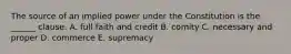 The source of an implied power under the Constitution is the ______ clause. A. full faith and credit B. comity C. necessary and proper D. commerce E. supremacy