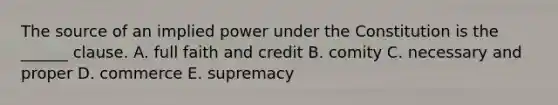 The source of an implied power under the Constitution is the ______ clause. A. full faith and credit B. comity C. necessary and proper D. commerce E. supremacy