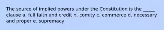 The source of implied powers under the Constitution is the _____ clause a. full faith and credit b. comity c. commerce d. necessary and proper e. supremacy