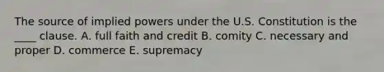 The source of implied powers under the U.S. Constitution is the ____ clause. A. full faith and credit B. comity C. necessary and proper D. commerce E. supremacy