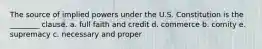 The source of implied powers under the U.S. Constitution is the ________ clause. a. full faith and credit d. commerce b. comity e. supremacy c. necessary and proper