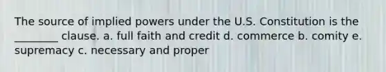 The source of implied powers under the U.S. Constitution is the ________ clause. a. full faith and credit d. commerce b. comity e. supremacy c. necessary and proper