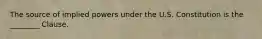 The source of implied powers under the U.S. Constitution is the ________ Clause.