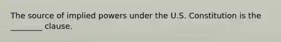 The source of implied powers under the U.S. Constitution is the ________ clause.