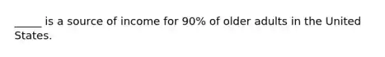 _____ is a source of income for 90% of older adults in the United States.